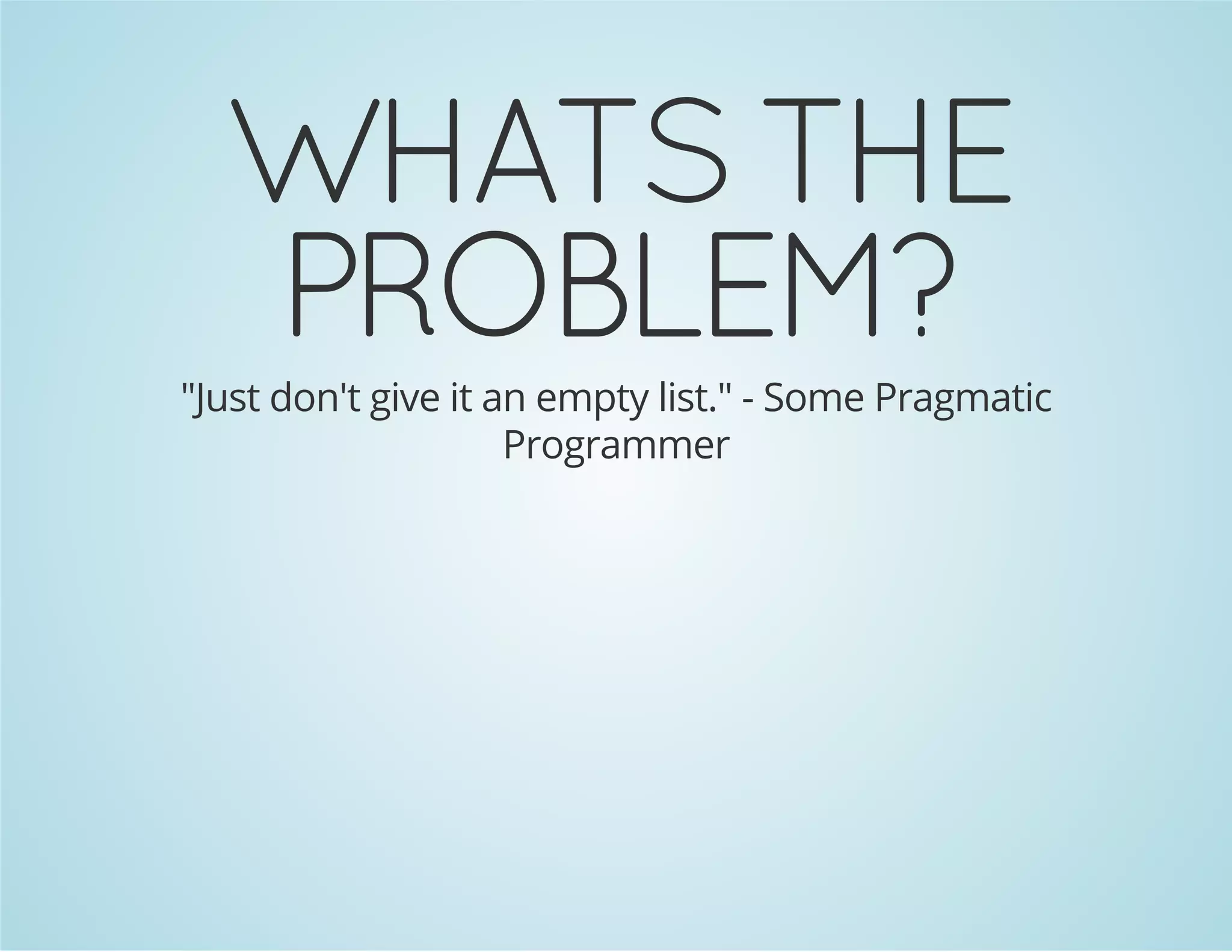 WHATS THE 
PROBLEM? 
"Just don't give it an empty list." - Some Pragmatic 
Programmer 
 