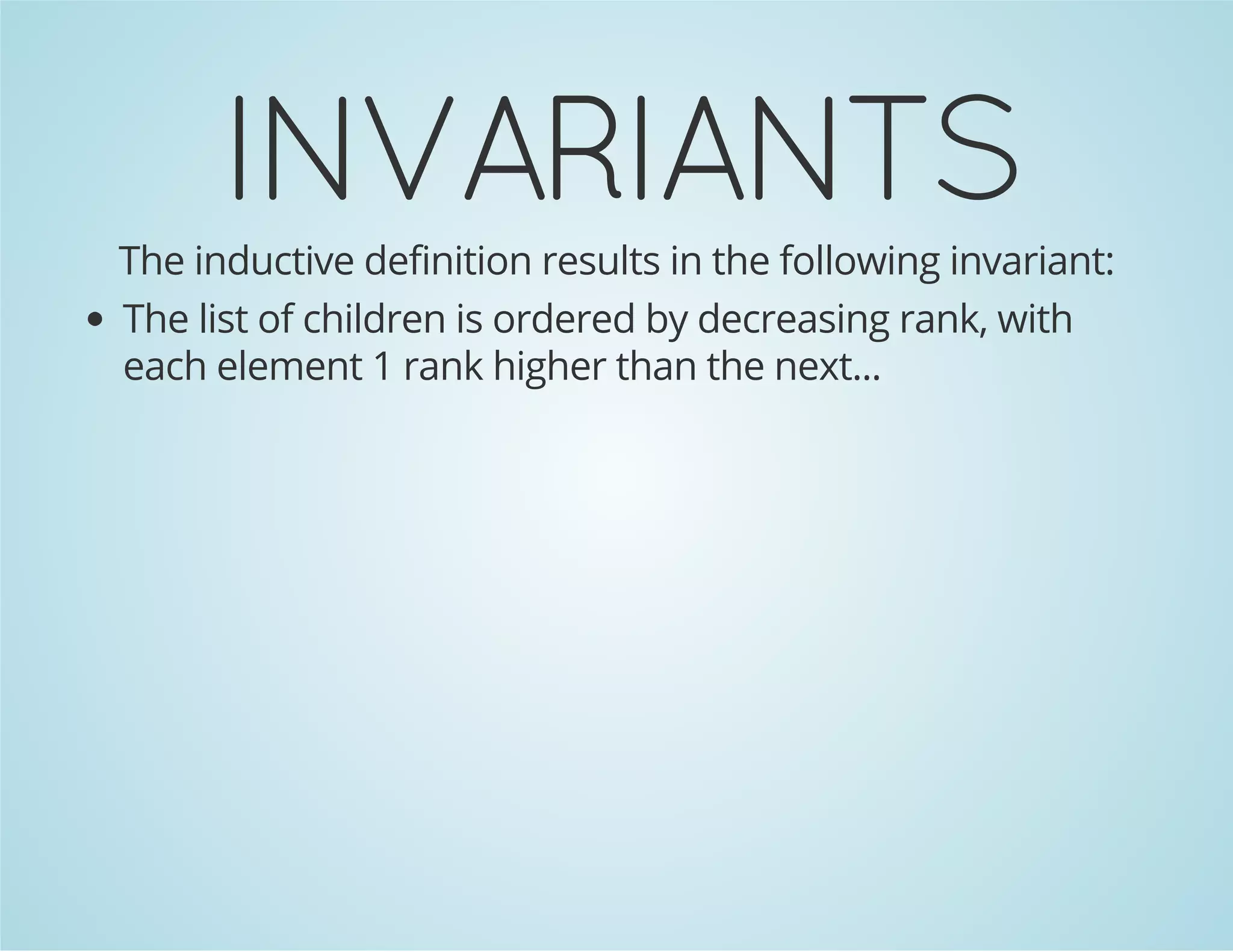 INVARIANTS 
The inductive definition results in the following invariant: 
The list of children is ordered by decreasing rank, with 
each element 1 rank higher than the next... 
 