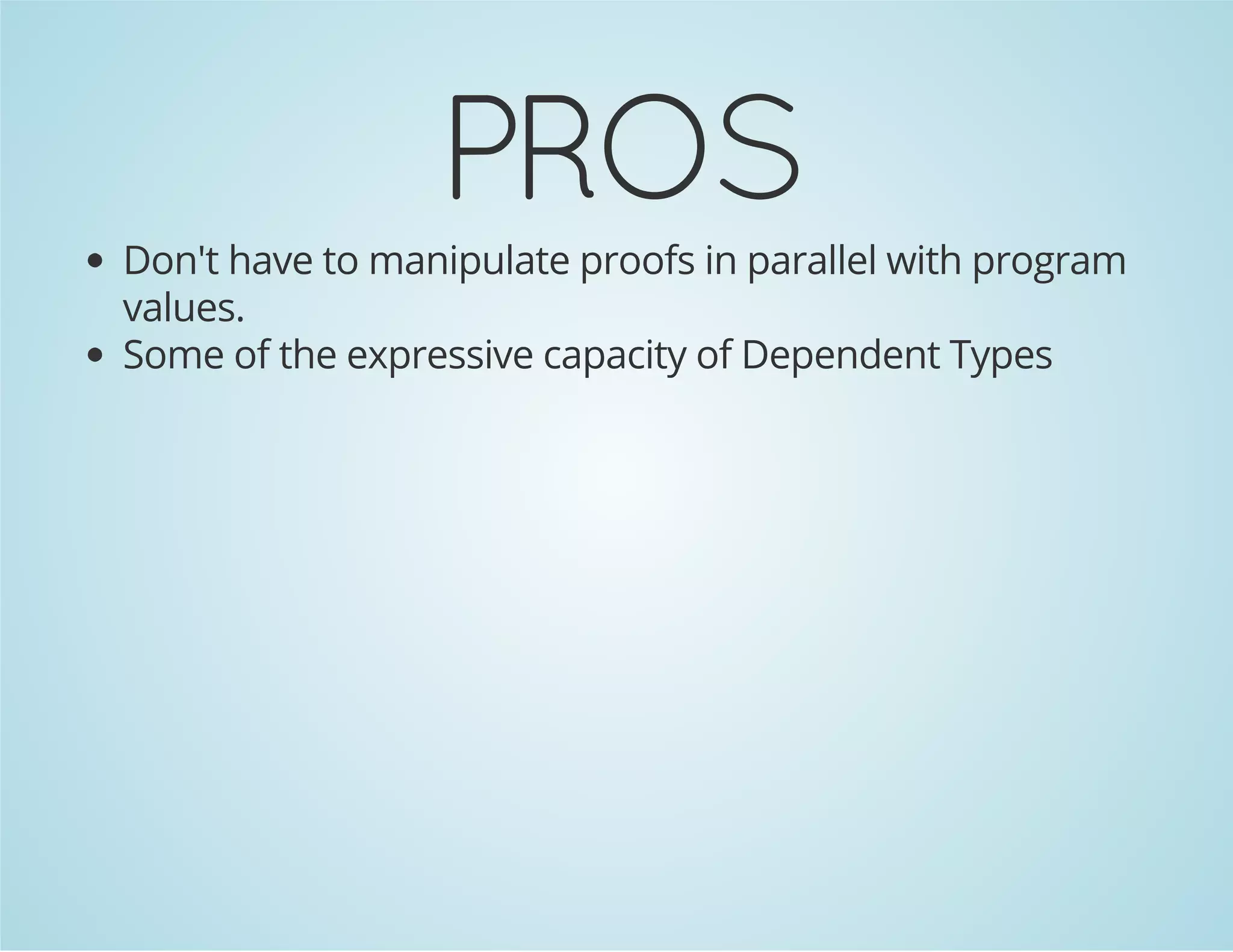 PROS 
Don't have to manipulate proofs in parallel with program 
values. 
Some of the expressive capacity of Dependent Types 
 