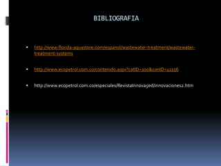 BIBLIOGRAFIAhttp://www.florida-aquastore.com/espanol/wastewater-treatment/wastewater-treatment-systemshttp://www.ecopetrol.com.co/contenido.aspx?catID=200&conID=41156http://www.ecopetrol.com.co/especiales/RevistaInnova5ed/innovaciones2.htm