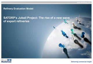 www.woodmac.com
Delivering commercial insight
© Wood Mackenzie 0
Refinery Evaluation Model
Independent Appraisal of Refinery Competitive Position
Refinery Evaluation Model
SATORP’s Jubail Project: The rise of a new wave
of export refineries
 