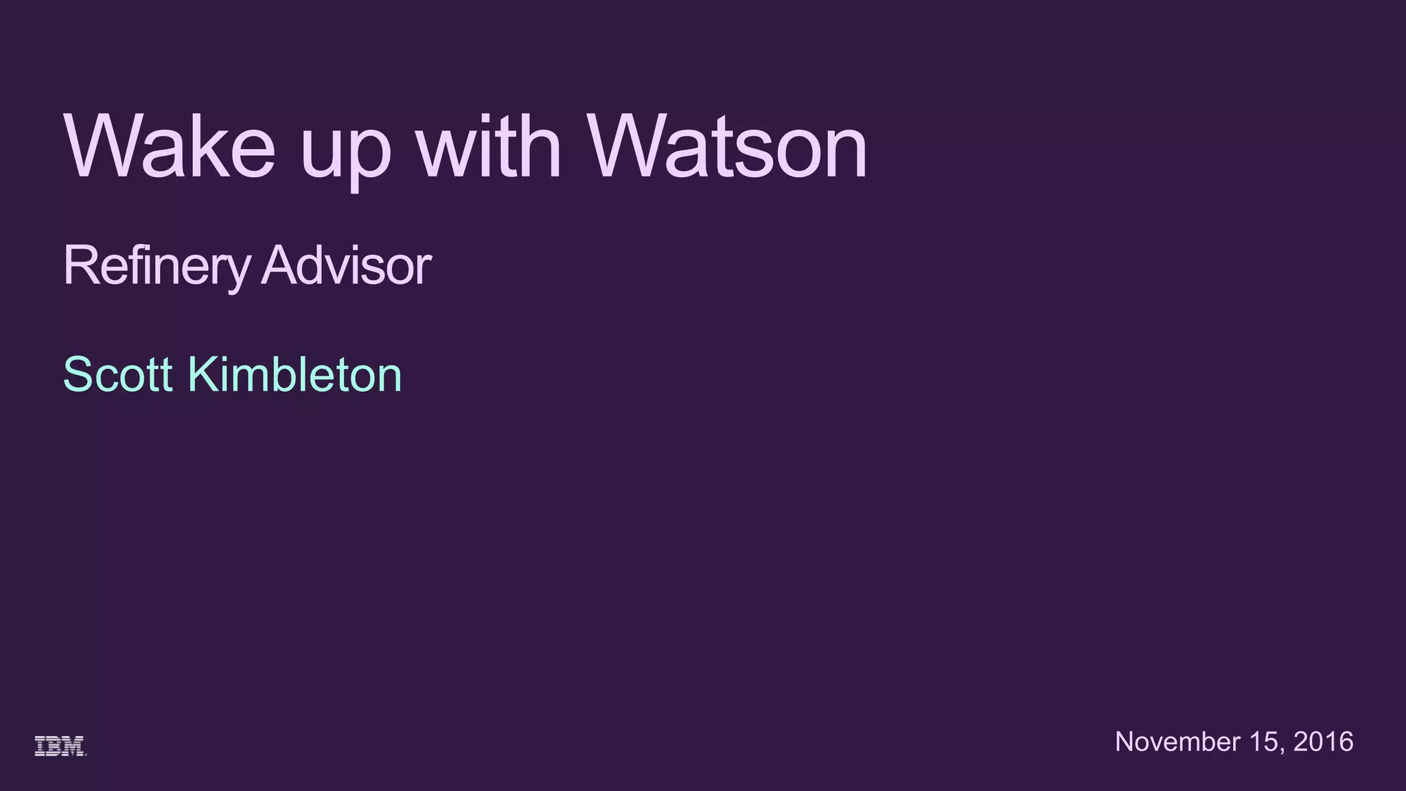 Wake up with Watson
RefineryAdvisor
Scott Kimbleton
November 15, 2016