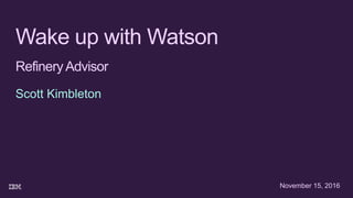 Wake up with Watson
RefineryAdvisor
Scott Kimbleton
November 15, 2016
 