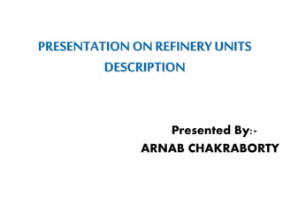 PRESENTATION ON REFINERYUNITS
DESCRIPTION
Presented By:-
ARNAB CHAKRABORTY
 