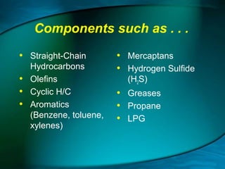 Components such as . . .
• Straight-Chain
•
•
•

Hydrocarbons
Olefins
Cyclic H/C
Aromatics
(Benzene, toluene,
xylenes)

• Mercaptans
• Hydrogen Sulfide
(H2S)

• Greases
• Propane
• LPG

 