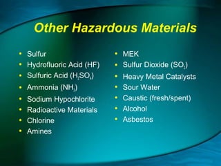 Other Hazardous Materials
•
•
•
•
•
•
•
•

Sulfur
Hydrofluoric Acid (HF)
Sulfuric Acid (H2SO4)
Ammonia (NH3)
Sodium Hypochlorite
Radioactive Materials
Chlorine
Amines

•
•
•
•
•
•
•

MEK
Sulfur Dioxide (SO2)
Heavy Metal Catalysts
Sour Water
Caustic (fresh/spent)
Alcohol
Asbestos

 