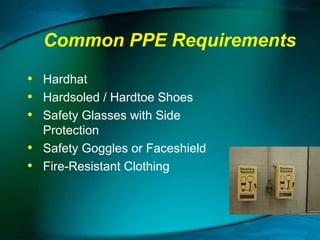 Common PPE Requirements
• Hardhat
• Hardsoled / Hardtoe Shoes
• Safety Glasses with Side
•
•

Protection
Safety Goggles or Faceshield
Fire-Resistant Clothing

 