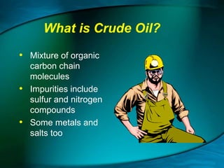 What is Crude Oil?
• Mixture of organic
•
•

carbon chain
molecules
Impurities include
sulfur and nitrogen
compounds
Some metals and
salts too

 
