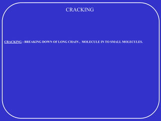 CRACKING : BREAKING DOWN OF LONG CHAIN , MOLECULE IN TO SMALL MOLECULES.
CRACKING
 