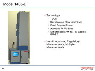 Model 1405-DF Technology TEOM Dichotomous Flow with FDMS Dried Sample Stream Accounts for Volatiles Simultaneous PM-10, PM-Coarse, PM-2.5 Humid locations, Regulatory Measurements, Multiple Measurements 