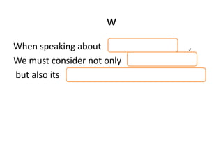 w
When speaking about ,
We must consider not only
but also its
 