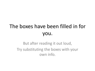 The boxes have been filled in for
you.
But after reading it out loud,
Try substituting the boxes with your
own info.
 