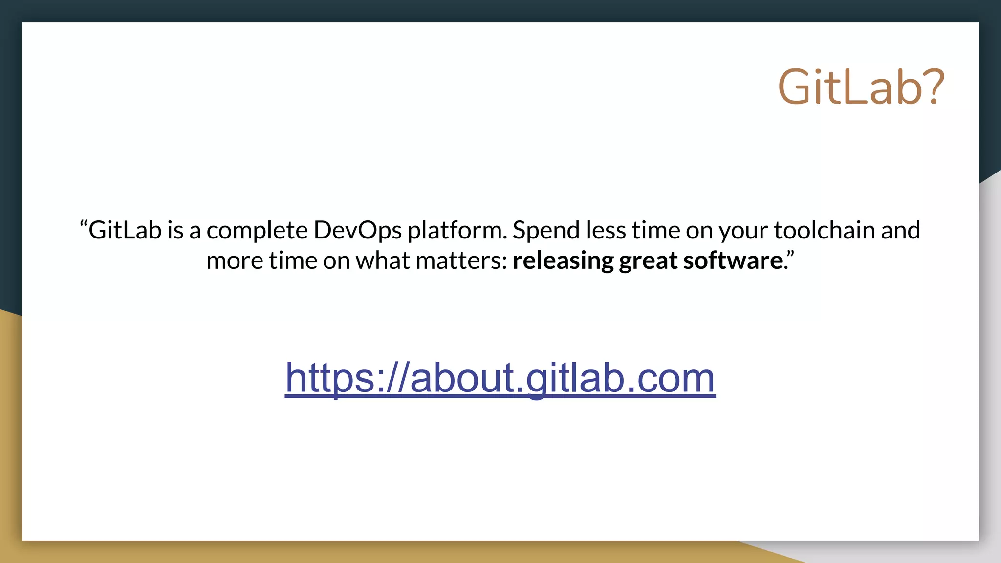 GitLab?
“GitLab is a complete DevOps platform. Spend less time on your toolchain and
more time on what matters: releasing great software.”
https://about.gitlab.com