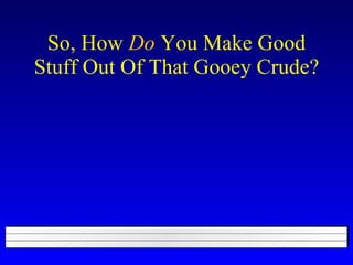 So, How  Do  You Make Good Stuff Out Of That Gooey Crude? 