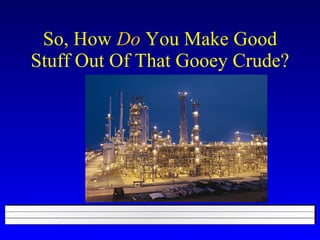 So, How  Do  You Make Good Stuff Out Of That Gooey Crude? 