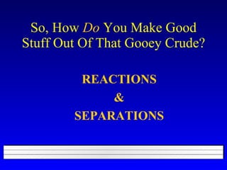 So, How  Do  You Make Good Stuff Out Of That Gooey Crude? REACTIONS & SEPARATIONS 