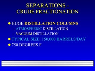 SEPARATIONS - CRUDE FRACTIONATION HUGE  DISTILLATION   COLUMNS ATMOSPHERIC  DISTILLATION VACUUM  DISTILLATION TYPICAL SIZE: 150,000 BARRELS/DAY 750 DEGREES F 