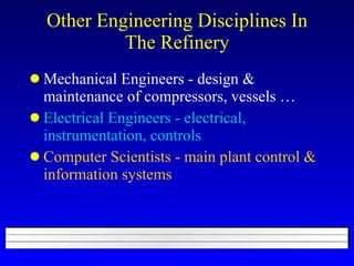 Other Engineering Disciplines In The Refinery Mechanical Engineers - design & maintenance of compressors, vessels … Electrical Engineers - electrical, instrumentation, controls Computer Scientists - main plant control & information systems 