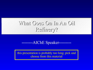What Goes On In An Oil Refinery? --------AIChE Speaker--------- this presentation is probably too long; pick and choose from this material 