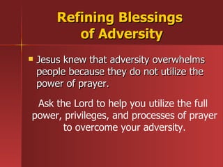 Jesus knew that adversity overwhelms people because they do not utilize the power of prayer. Refining Blessings  of Adversity Ask the Lord to help you utilize the full  power, privileges, and processes of prayer to overcome your adversity. 