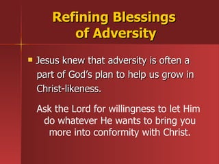 Jesus knew that adversity is often a  part of God’s plan to help us grow in Christ-likeness. Refining Blessings  of Adversity Ask the Lord for willingness to let Him  do whatever He wants to bring you more into conformity with Christ. 