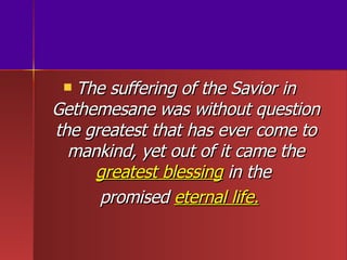 The suffering of the Savior in Gethemesane was without question the greatest that has ever come to mankind, yet out of it came the  greatest blessing  in the  promised  eternal life. 