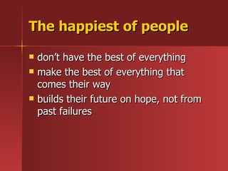 The happiest of people don’t have the best of everything make the best of everything that comes their way builds their future on hope, not from past failures 