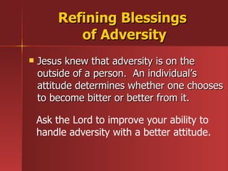 Refining Blessings  of Adversity Jesus knew that adversity is on the outside of a person.  An individual’s attitude determines whether one chooses to become bitter or better from it. Ask the Lord to improve your ability to handle adversity with a better attitude. 