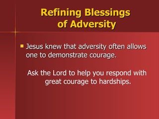 Jesus knew that adversity often allows one to demonstrate courage. Refining Blessings  of Adversity Ask the Lord to help you respond with  great courage to hardships. 