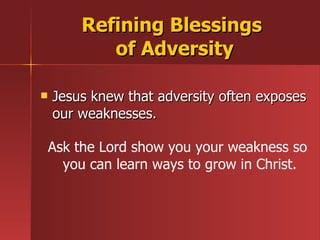 Jesus knew that adversity often exposes our weaknesses. Refining Blessings  of Adversity Ask the Lord show you your weakness so  you can learn ways to grow in Christ. 