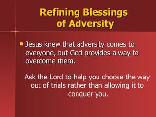 Jesus knew that adversity comes to everyone, but God provides a way to overcome them. Refining Blessings  of Adversity Ask the Lord to help you choose the way  out of trials rather than allowing it to  conquer you. 