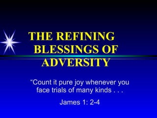 THE REFINING  BLESSINGS OF ADVERSITY “ Count it pure joy whenever you face trials of many kinds . . . James 1: 2-4 