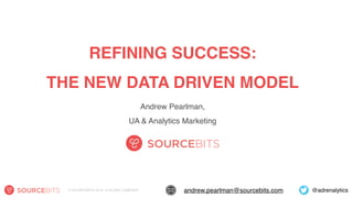 @adrenalyticsandrew.pearlman@sourcebits.com© SOURCEBITS 2015. A GLOBO COMPANY.
REFINING SUCCESS: 
THE NEW DATA DRIVEN MODEL
Andrew Pearlman, 
UA & Analytics Marketing
SOURCEBITS
 