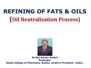 REFINING OF FATS & OILS
(Oil Neutralization Process)
Dr.Raj Kumar Kudari
Professor
Hindu College of Pharmacy, Guntur Andhra Pradesh, India.
.
 