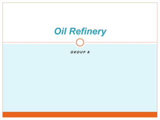 GROUP B
Oil Refinery
 