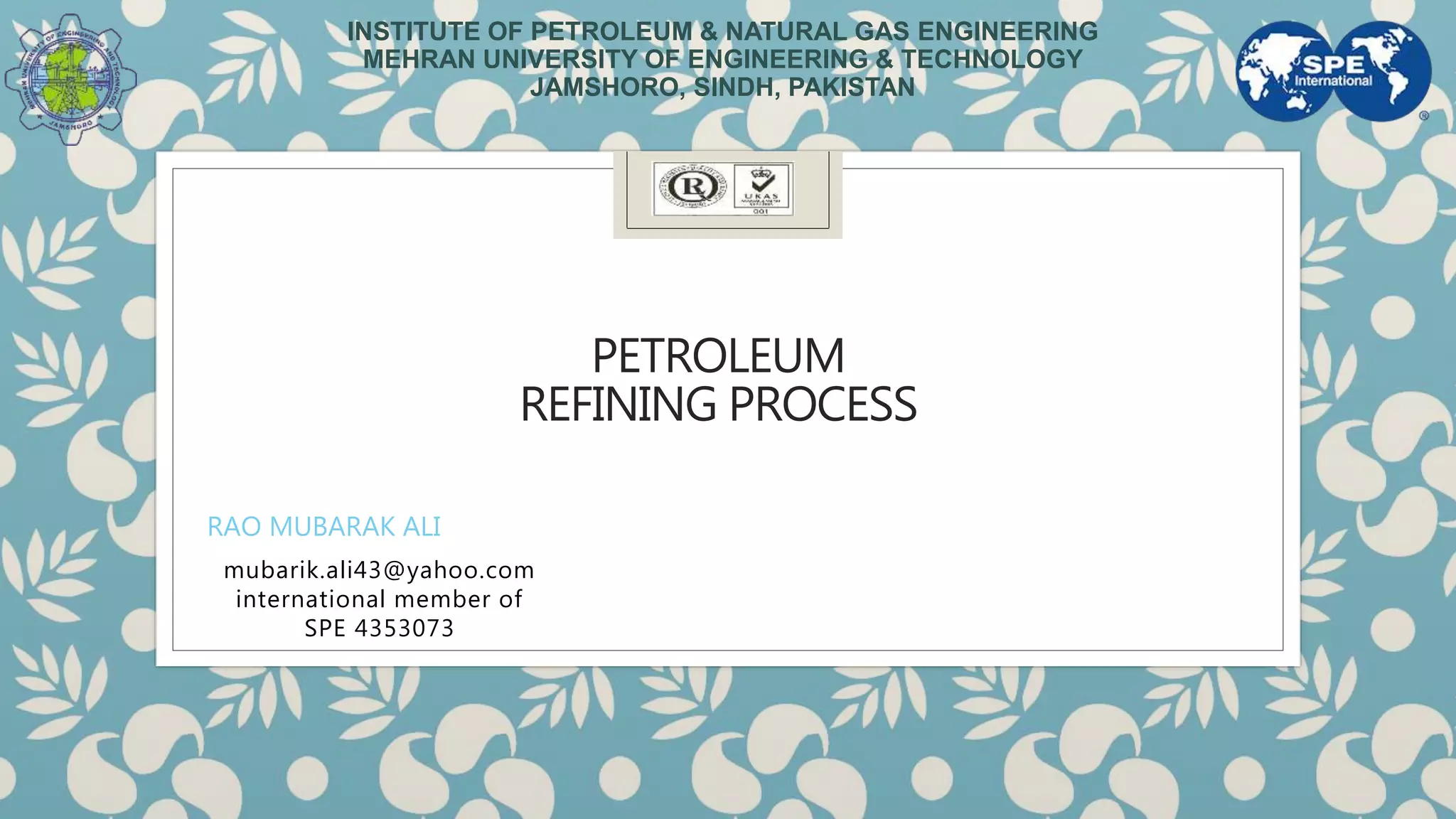 PETROLEUM
REFINING PROCESS
mubarik.ali43@yahoo.com
international member of
SPE 4353073
RAO MUBARAK ALI
INSTITUTE OF PETROLEUM & NATURAL GAS ENGINEERING
MEHRAN UNIVERSITY OF ENGINEERING & TECHNOLOGY
JAMSHORO, SINDH, PAKISTAN
 