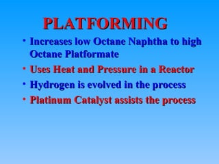 • Increases low Octane Naphtha to high
Increases low Octane Naphtha to high
Octane Platformate
Octane Platformate
• Uses Heat and Pressure in a Reactor
Uses Heat and Pressure in a Reactor
• Hydrogen is evolved in the process
Hydrogen is evolved in the process
• Platinum Catalyst assists the process
Platinum Catalyst assists the process
PLATFORMING
PLATFORMING
 