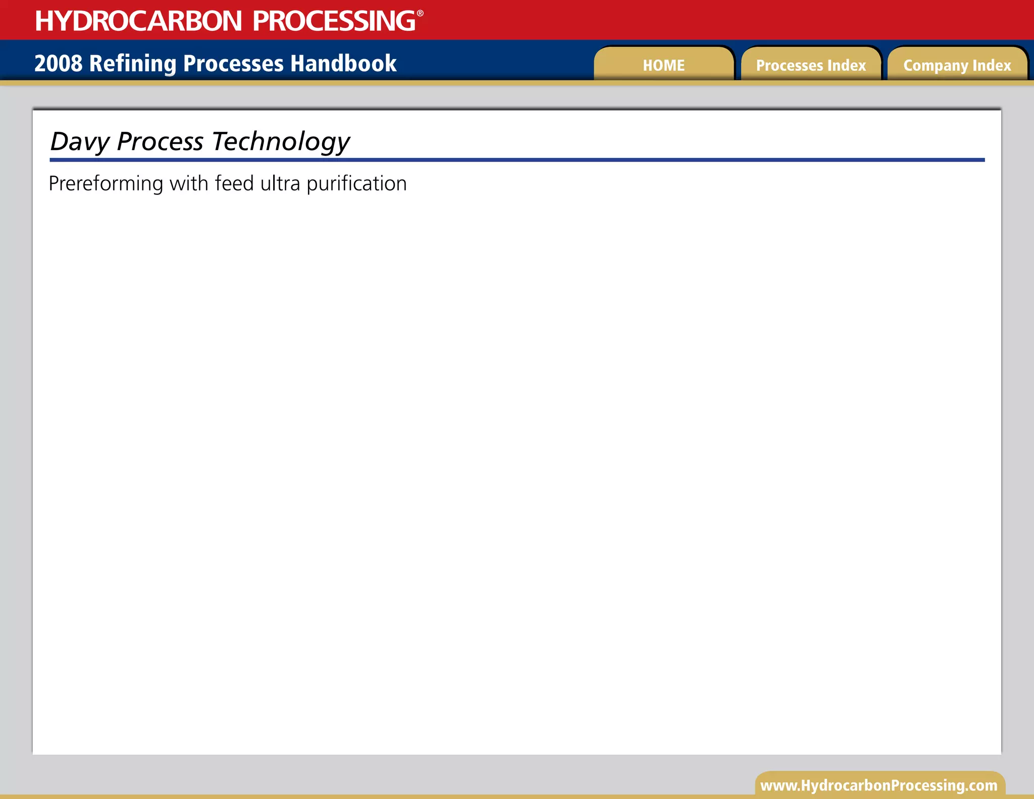 www.HydrocarbonProcessing.com
Prereforming with feed ultra purification
Davy Process Technology
2008 Refining Processes Handbook Processes Index Company Index
HOME
HYDROCARBON PROCESSING
®
 