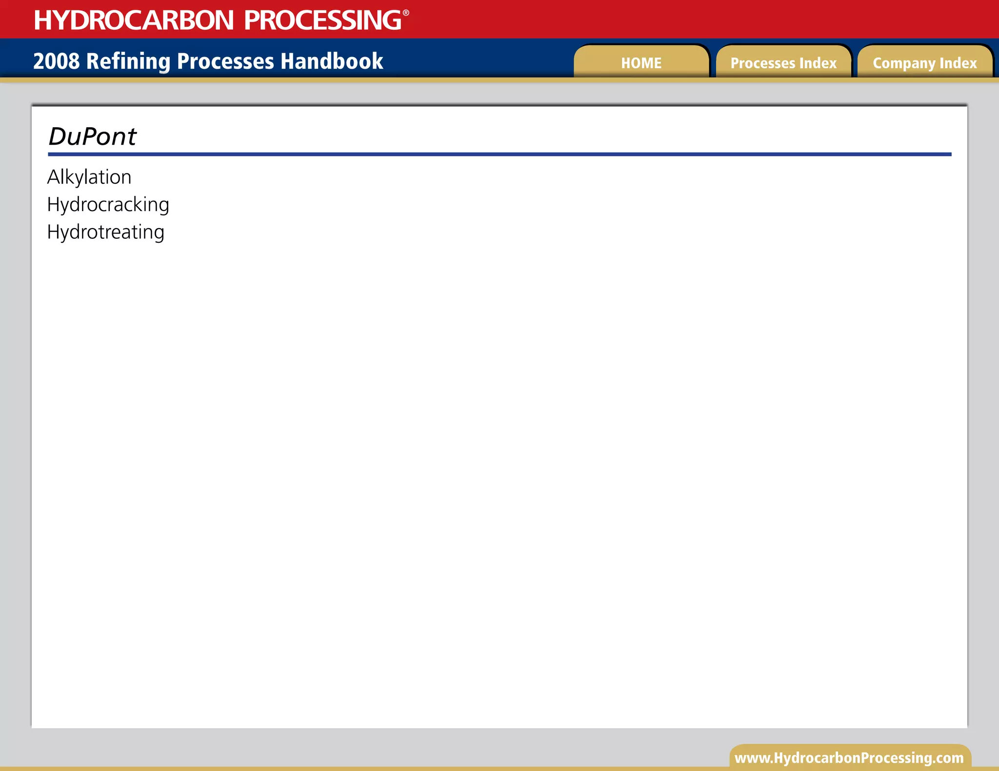 www.HydrocarbonProcessing.com
Alkylation
Hydrocracking
Hydrotreating
DuPont
2008 Refining Processes Handbook Processes Index Company Index
HOME
HYDROCARBON PROCESSING
®
 