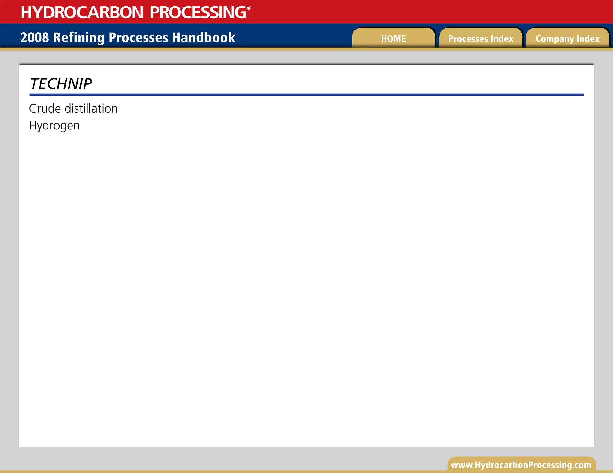 www.HydrocarbonProcessing.com
Crude distillation
Hydrogen
TECHNIP
2008 Refining Processes Handbook Processes Index Company Index
HOME
HYDROCARBON PROCESSING
®
 