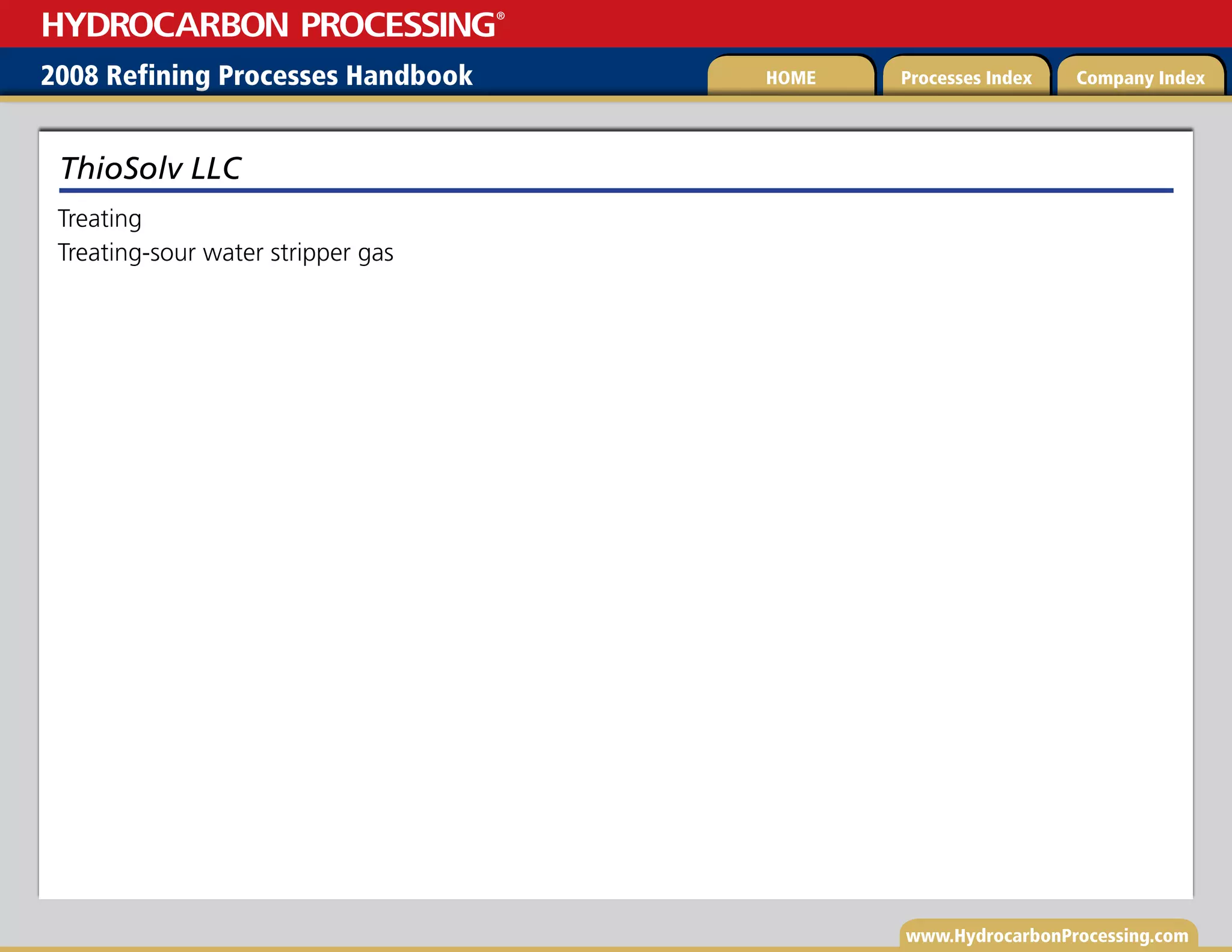 www.HydrocarbonProcessing.com
Treating
Treating-sour water stripper gas
ThioSolv LLC
2008 Refining Processes Handbook Processes Index Company Index
HOME
HYDROCARBON PROCESSING
®
 
