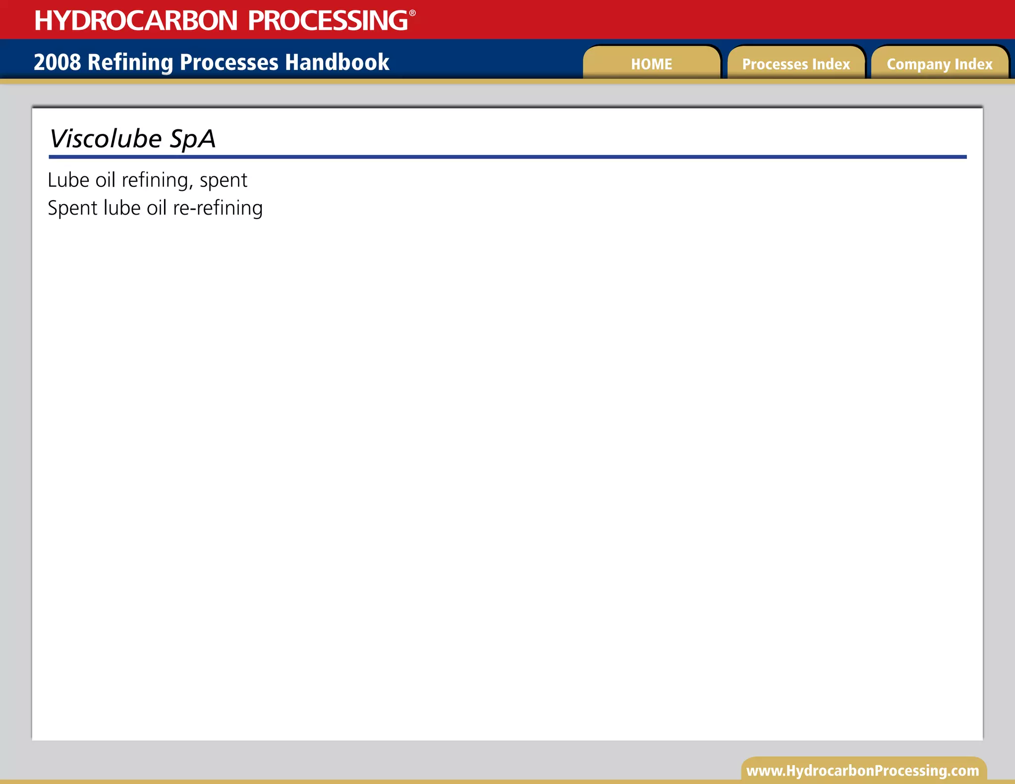www.HydrocarbonProcessing.com
Lube oil refining, spent
Spent lube oil re-refining
Viscolube SpA
2008 Refining Processes Handbook Processes Index Company Index
HOME
HYDROCARBON PROCESSING
®
 