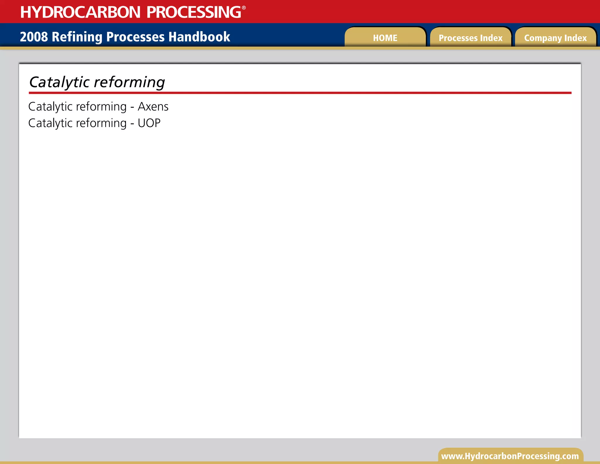 www.HydrocarbonProcessing.com
Catalytic reforming - Axens
Catalytic reforming - UOP
Catalytic reforming
2008 Refining Processes Handbook Processes Index Company Index
HOME
HYDROCARBON PROCESSING
®
 