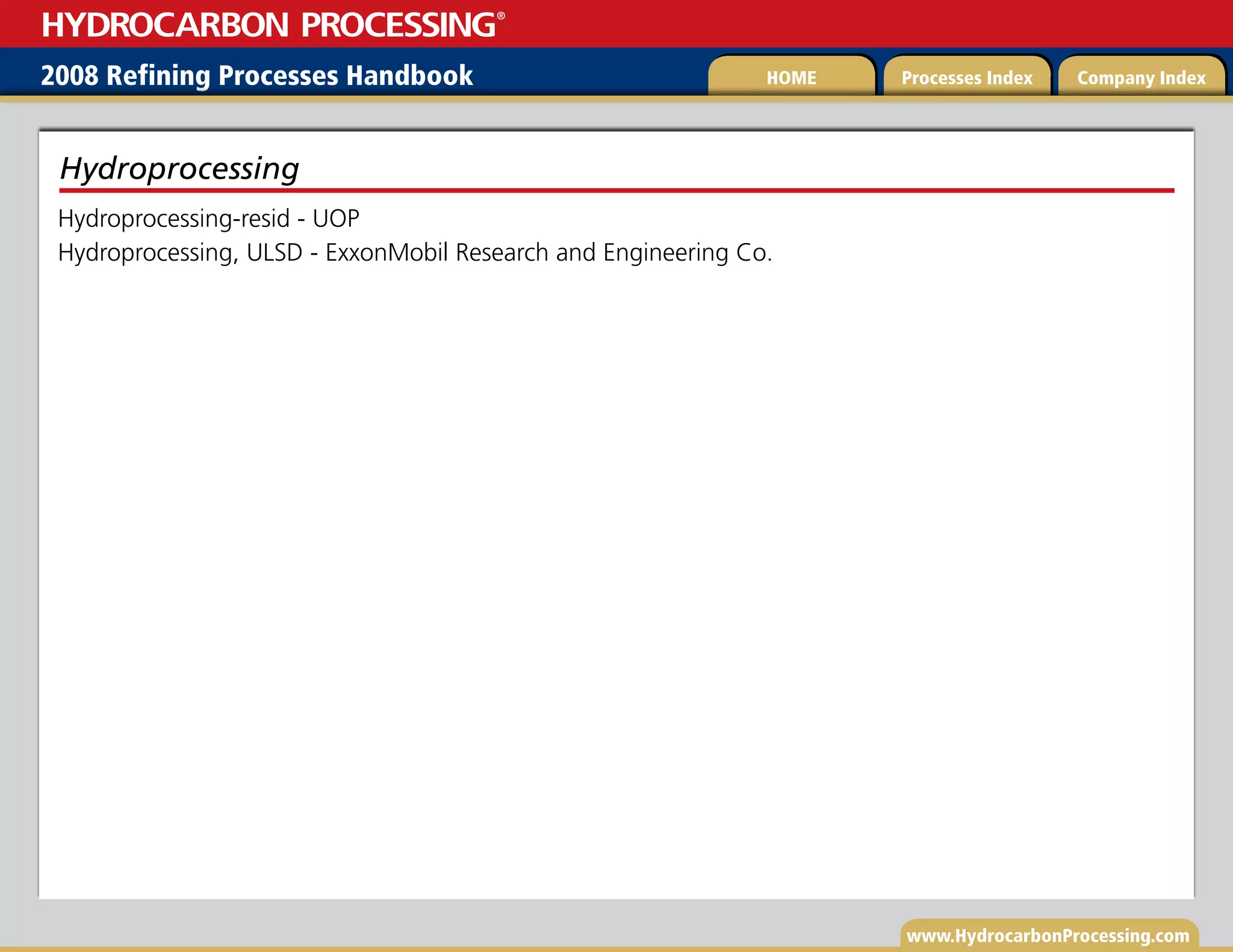 www.HydrocarbonProcessing.com
Hydroprocessing-resid - UOP
Hydroprocessing, ULSD - ExxonMobil Research and Engineering Co.
Hydroprocessing
2008 Refining Processes Handbook Processes Index Company Index
HOME
HYDROCARBON PROCESSING
®
 