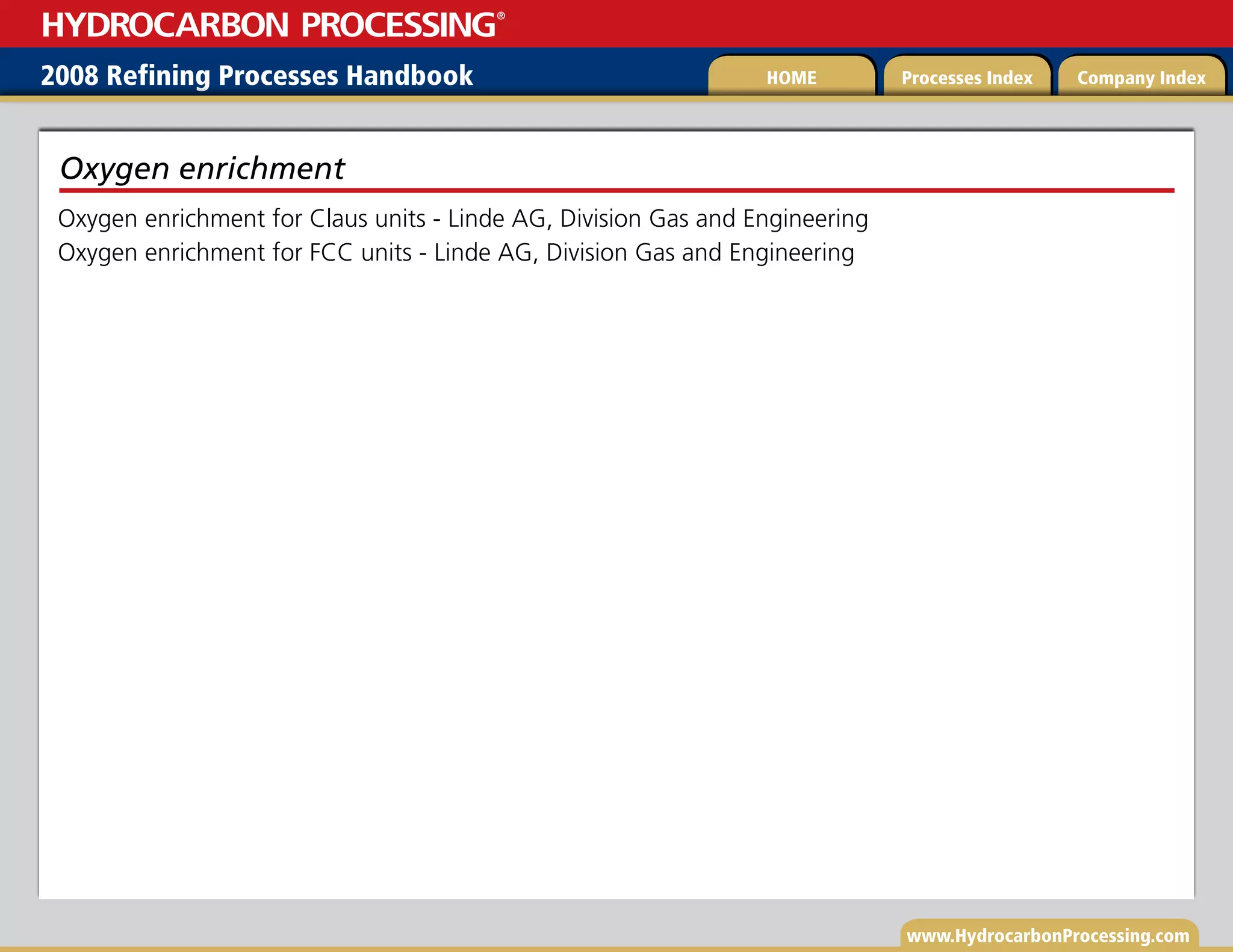 www.HydrocarbonProcessing.com
Oxygen enrichment for Claus units - Linde AG, Division Gas and Engineering
Oxygen enrichment for FCC units - Linde AG, Division Gas and Engineering
Oxygen enrichment
2008 Refining Processes Handbook Processes Index Company Index
HOME
HYDROCARBON PROCESSING
®
 