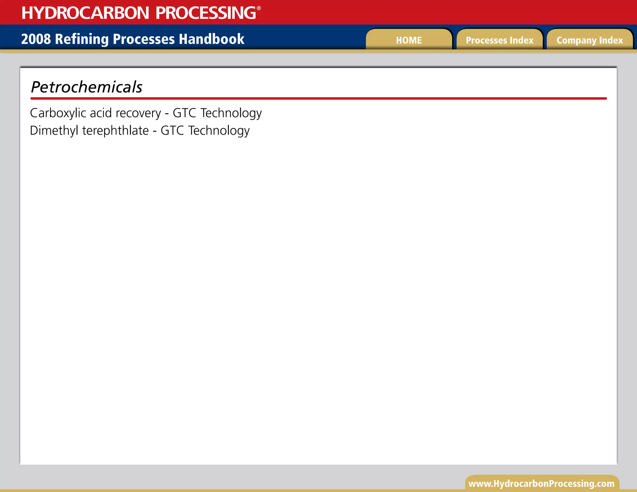 www.HydrocarbonProcessing.com
Carboxylic acid recovery - GTC Technology
Dimethyl terephthlate - GTC Technology
Petrochemicals
2008 Refining Processes Handbook Processes Index Company Index
HOME
HYDROCARBON PROCESSING
®
 