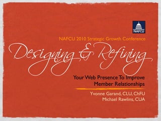 Designing&Refining
      NAFCU 2010 Strategic Growth Conference




            Your Web Presence To Improve
                   Member Relationships
                   Yvonne Garand, CLU, ChFU
                        Michael Rawlins, CUA
 