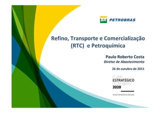 Refino, Transporte e Comercialização
        (RTC) e Petroquímica
                     Paulo Roberto Costa
                    Diretor de Abastecimento
                        26 de outubro de 2011




                                                1
 