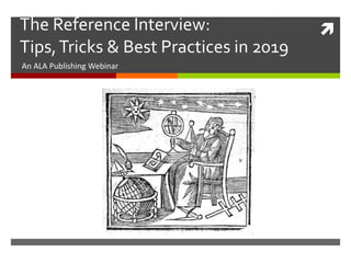 The Reference Interview:
Tips,Tricks & Best Practices in 2019
An ALA Publishing Webinar
 