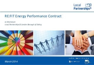 RE:FIT Energy Performance Contract
Jo Mortensen
Local Partnerships & London Borough of Ealing
March 2014
 
